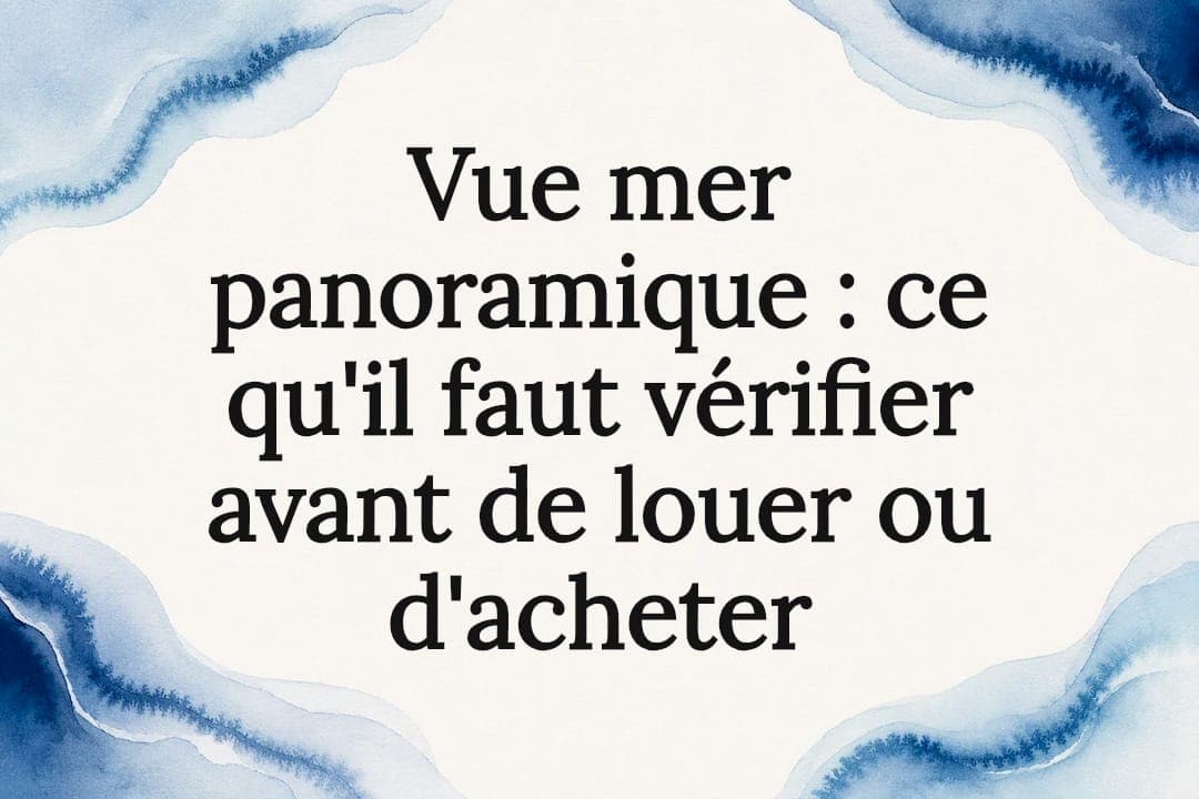 Vue mer panoramique : ce qu'il faut vérifier avant de louer ou d'acheter